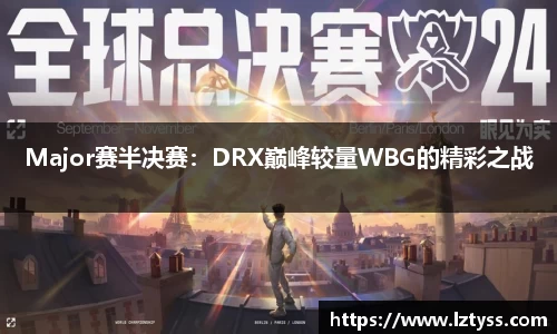 Major赛半决赛：DRX巅峰较量WBG的精彩之战