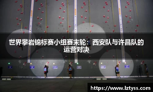世界攀岩锦标赛小组赛末轮：西安队与许昌队的运营对决
