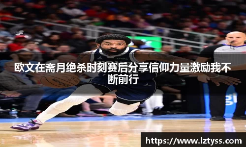 欧文在斋月绝杀时刻赛后分享信仰力量激励我不断前行